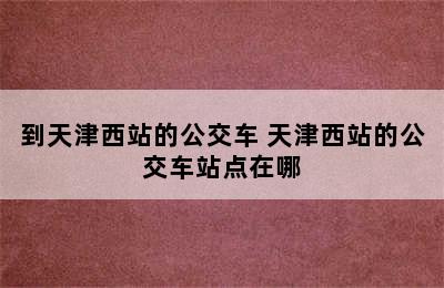 到天津西站的公交车 天津西站的公交车站点在哪